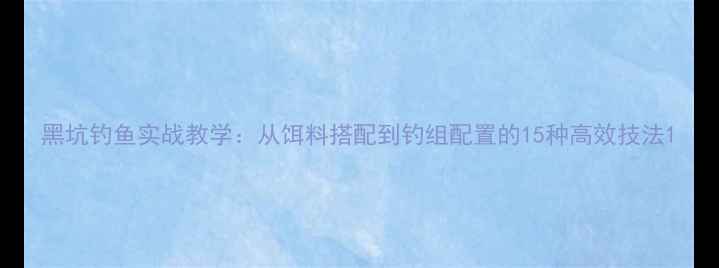 图片 黑坑钓鱼实战教学：从饵料搭配到钓组配置的15种高效技法1