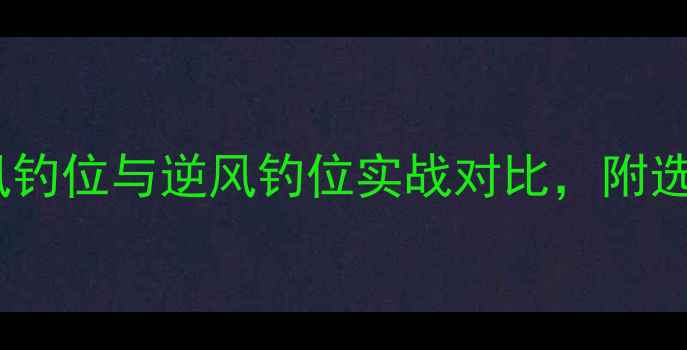 图片 黑坑钓鱼必看！顺风钓位与逆风钓位实战对比，附选位技巧和实战案例1