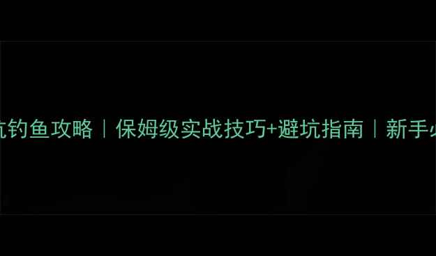 图片 黑坑钓鱼攻略｜保姆级实战技巧+避坑指南｜新手必看