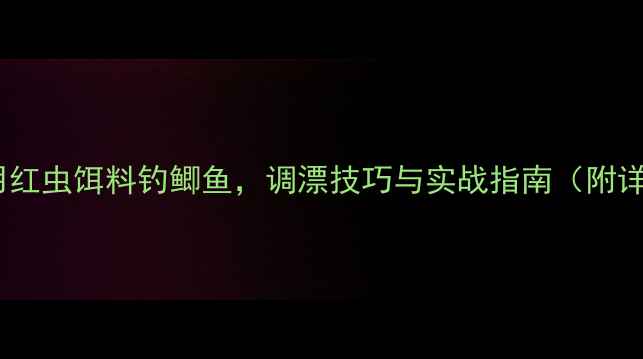 图片 黑坑钓鱼用红虫饵料钓鲫鱼，调漂技巧与实战指南（附详细步骤）2