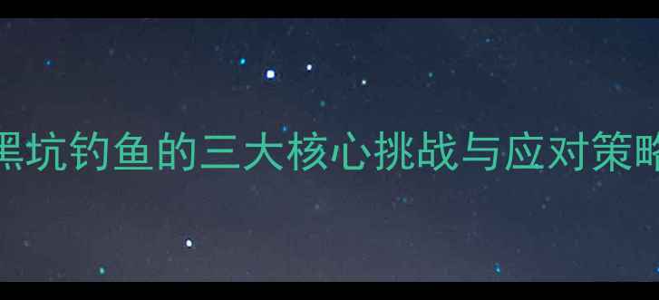 图片 黑坑钓鱼的三大核心挑战与应对策略