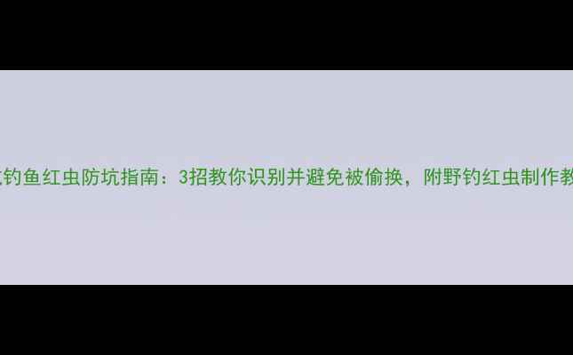 图片 黑坑钓鱼红虫防坑指南：3招教你识别并避免被偷换，附野钓红虫制作教程2