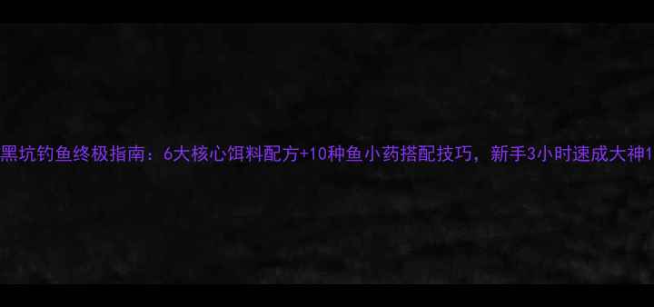 图片 黑坑钓鱼终极指南：6大核心饵料配方+10种鱼小药搭配技巧，新手3小时速成大神1