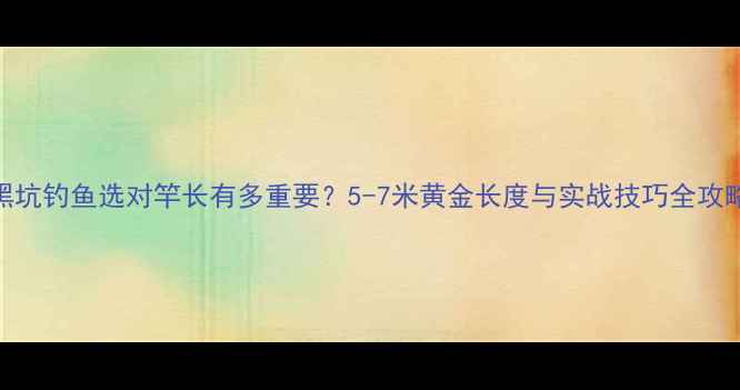 图片 黑坑钓鱼选对竿长有多重要？5-7米黄金长度与实战技巧全攻略
