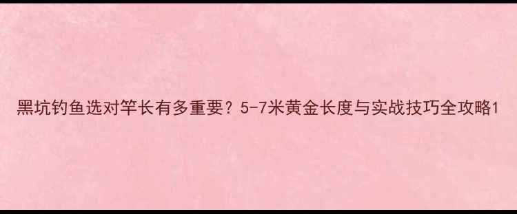 图片 黑坑钓鱼选对竿长有多重要？5-7米黄金长度与实战技巧全攻略1
