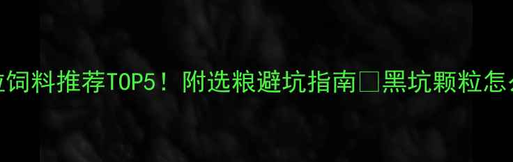 图片 黑坑钓鱼颗粒饲料推荐TOP5！附选粮避坑指南🎣黑坑颗粒怎么选才不空军