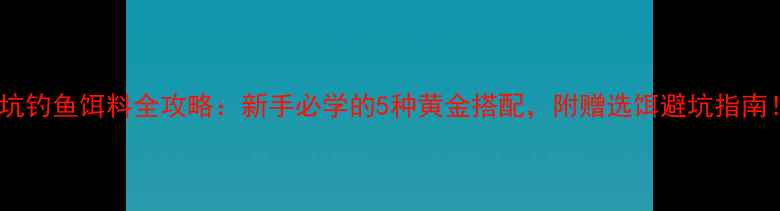图片 黑坑钓鱼饵料全攻略：新手必学的5种黄金搭配，附赠选饵避坑指南！2