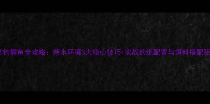 图片 黑坑钓鲤鱼全攻略：新水环境3大核心技巧+实战钓组配置与饵料搭配秘籍1