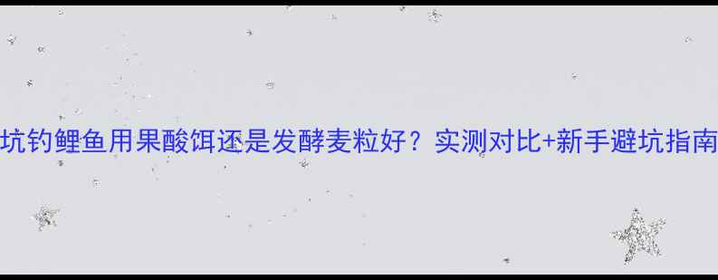 图片 黑坑钓鲤鱼用果酸饵还是发酵麦粒好？实测对比+新手避坑指南🎣