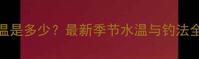图片 黑坑钓鲫鱼最佳水温是多少？最新季节水温与钓法全（附水温速查表）