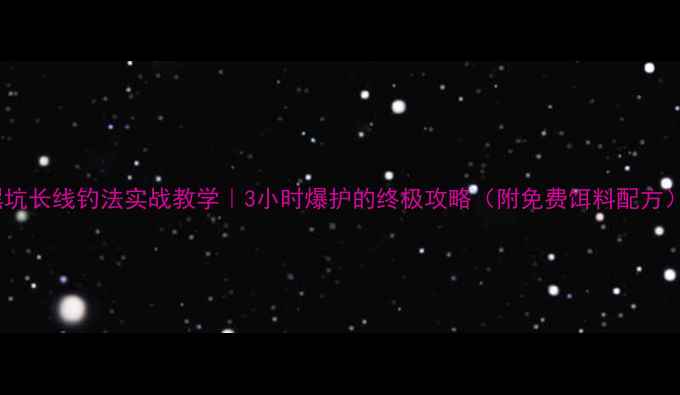 图片 黑坑长线钓法实战教学｜3小时爆护的终极攻略（附免费饵料配方）1