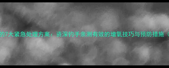 图片 黑坑鱼塘缺氧的7大紧急处理方案：资深钓手亲测有效的增氧技巧与预防措施（附工具清单）
