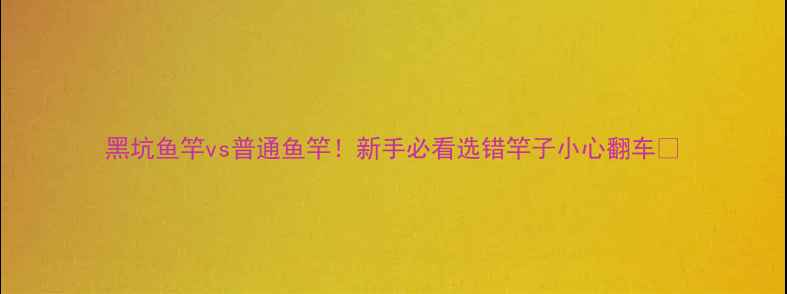 图片 黑坑鱼竿vs普通鱼竿！新手必看选错竿子小心翻车🎣