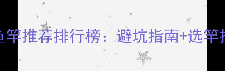 图片 黑坑鱼竿推荐排行榜：避坑指南+选竿技巧全