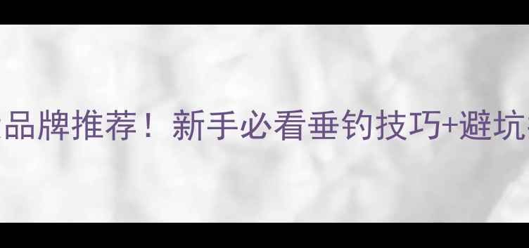 图片 黑坑鱼钩闭眼入的5大品牌推荐！新手必看垂钓技巧+避坑指南（附真实测评）1