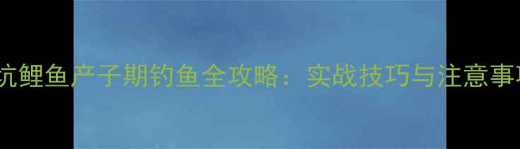 图片 黑坑鲤鱼产子期钓鱼全攻略：实战技巧与注意事项1