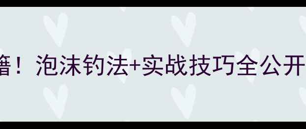 图片 黑坑鲤鱼爆护秘籍！泡沫钓法+实战技巧全公开（附完整教学）2