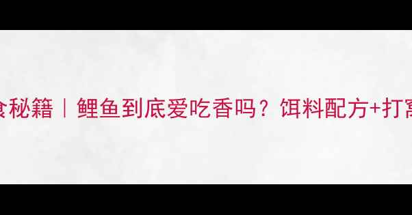 图片 黑坑鲤鱼诱食秘籍｜鲤鱼到底爱吃香吗？饵料配方+打窝技巧全公开