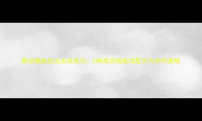 图片 黑坑鲤鱼钓法实战技巧：5种高回报鱼饵配方与作钓策略