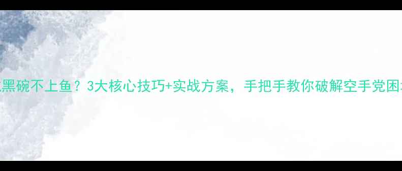 图片 黑坑黑碗不上鱼？3大核心技巧+实战方案，手把手教你破解空手党困境！