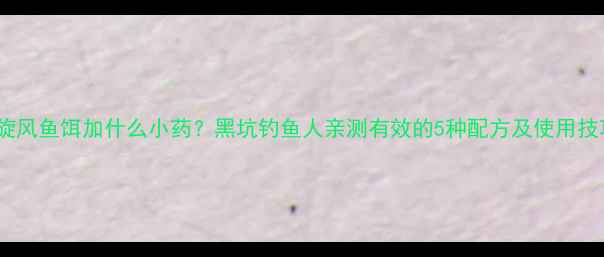 图片 黑旋风鱼饵加什么小药？黑坑钓鱼人亲测有效的5种配方及使用技巧2