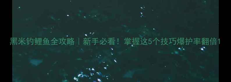 图片 黑米钓鲤鱼全攻略｜新手必看！掌握这5个技巧爆护率翻倍1