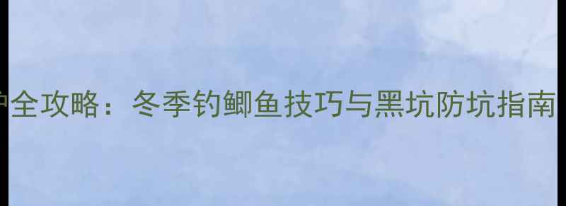 图片 黑龙江黑坑爆护全攻略：冬季钓鲫鱼技巧与黑坑防坑指南（附实战视频）