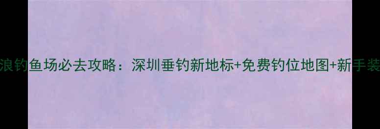 图片 龙华大浪钓鱼场必去攻略：深圳垂钓新地标+免费钓位地图+新手装备指南