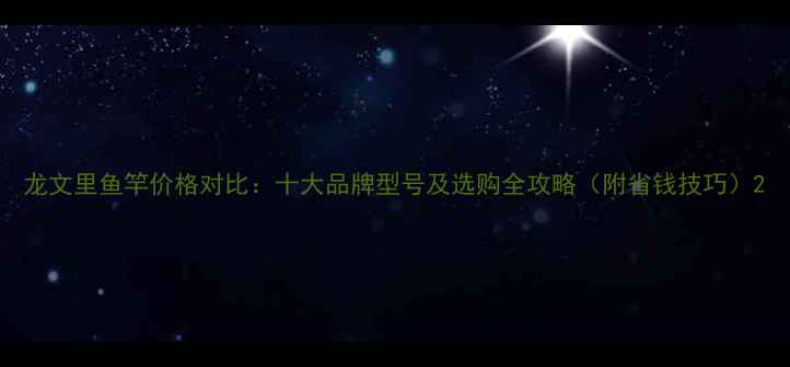 图片 龙文里鱼竿价格对比：十大品牌型号及选购全攻略（附省钱技巧）2