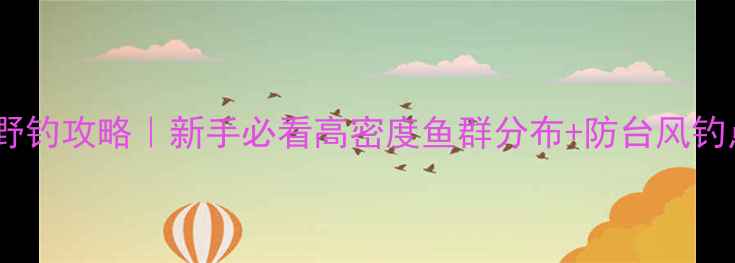 图片 龙穴岛野钓攻略｜新手必看高密度鱼群分布+防台风钓点指南2