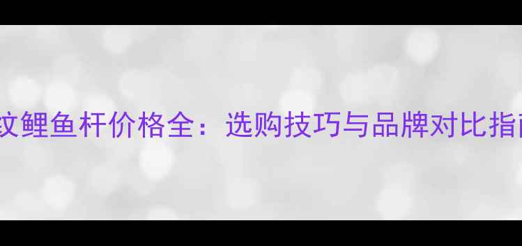 图片 龙纹鲤鱼杆价格全：选购技巧与品牌对比指南2