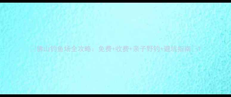 图片 🌊佛山钓鱼场全攻略：免费+收费+亲子野钓+避坑指南🎣1