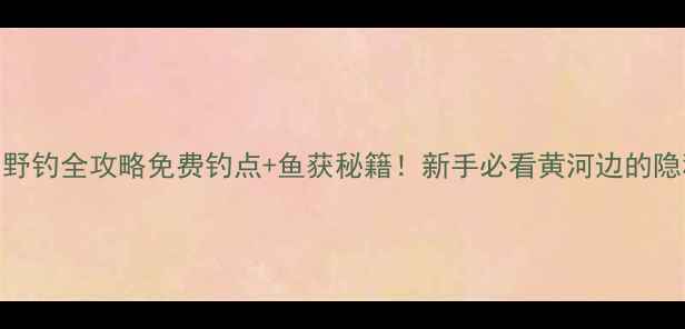 图片 🌊合阳野钓全攻略免费钓点+鱼获秘籍！新手必看黄河边的隐秘天堂