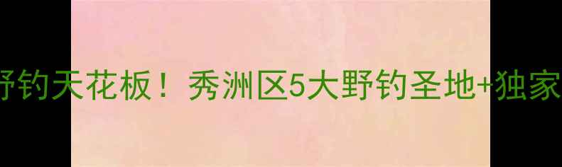 图片 🌊嘉兴野钓天花板！秀洲区5大野钓圣地+独家攻略🎣1