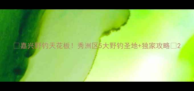 图片 🌊嘉兴野钓天花板！秀洲区5大野钓圣地+独家攻略🎣2