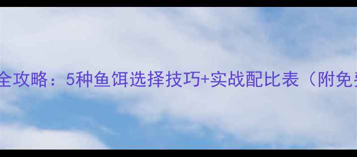 图片 🌊大江钓鱼全攻略：5种鱼饵选择技巧+实战配比表（附免费电子版）2
