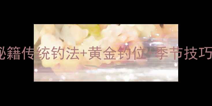 图片 🌊大鲫鱼爆护秘籍传统钓法+黄金钓位+季节技巧，新手必看！1