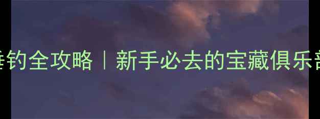 图片 🌊库尔勒路亚垂钓全攻略｜新手必去的宝藏俱乐部+3大实战技巧