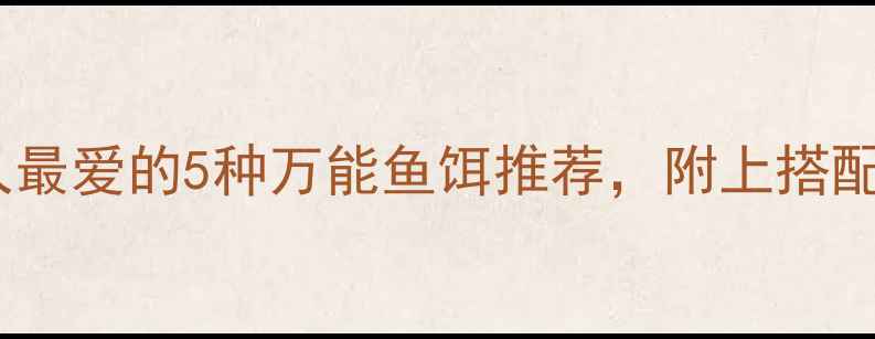 图片 🌊新手必看！钓鱼人最爱的5种万能鱼饵推荐，附上搭配技巧和避坑指南！1
