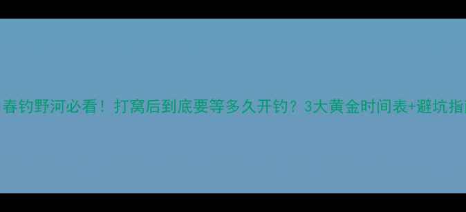 图片 🌊春钓野河必看！打窝后到底要等多久开钓？3大黄金时间表+避坑指南