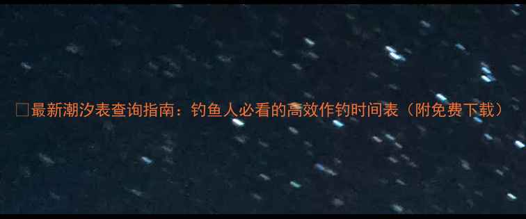 图片 🌊最新潮汐表查询指南：钓鱼人必看的高效作钓时间表（附免费下载）