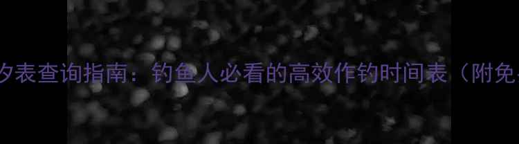 图片 🌊最新潮汐表查询指南：钓鱼人必看的高效作钓时间表（附免费下载）1