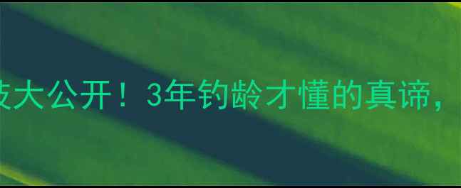 图片 🌊民间钓界逗鱼绝技大公开！3年钓龄才懂的真谛，新手必看实战指南1