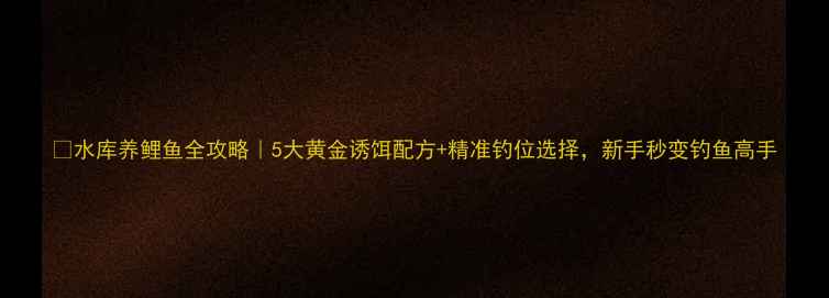 图片 🌊水库养鲤鱼全攻略｜5大黄金诱饵配方+精准钓位选择，新手秒变钓鱼高手