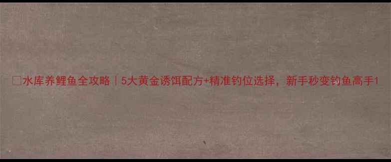 图片 🌊水库养鲤鱼全攻略｜5大黄金诱饵配方+精准钓位选择，新手秒变钓鱼高手1