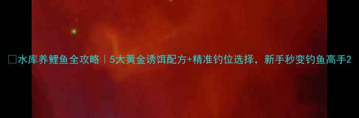 图片 🌊水库养鲤鱼全攻略｜5大黄金诱饵配方+精准钓位选择，新手秒变钓鱼高手2