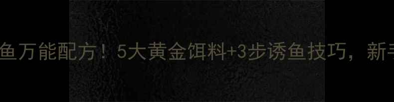 图片 🌊水肥地钓鲫鱼万能配方！5大黄金饵料+3步诱鱼技巧，新手也能爆护🎣1
