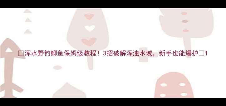图片 🌊浑水野钓鲫鱼保姆级教程！3招破解浑浊水域，新手也能爆护🎣1