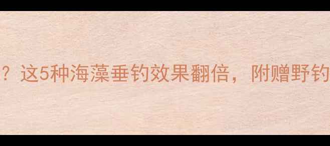 图片 🌊海藻鱼饵怎么选？这5种海藻垂钓效果翻倍，附赠野钓秘籍和避坑指南！