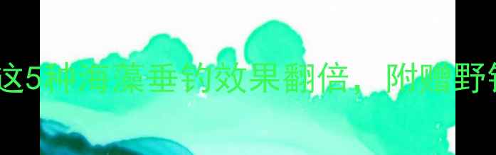 图片 🌊海藻鱼饵怎么选？这5种海藻垂钓效果翻倍，附赠野钓秘籍和避坑指南！1